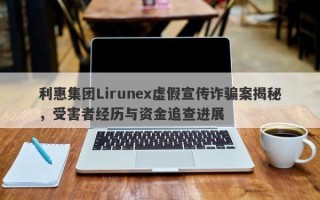 利惠集团Lirunex虚假宣传诈骗案揭秘，受害者经历与资金追查进展