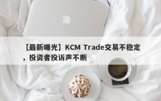 【最新曝光】KCM Trade交易不稳定，投资者投诉声不断
