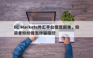 EC Markets外汇平台提现困难，投资者纷纷提出诈骗指控