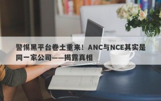 警惕黑平台卷土重来！ANC与NCE其实是同一家公司——揭露真相