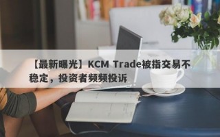 【最新曝光】KCM Trade被指交易不稳定，投资者频频投诉
