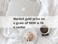 Market gold price one gram of 9999 is the center