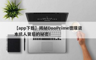 【app下载】揭秘DooPrime德璞资本坑人背后的秘密！