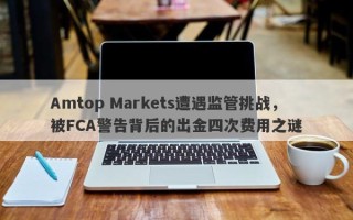 Amtop Markets遭遇监管挑战，被FCA警告背后的出金四次费用之谜