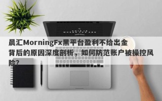 晨汇MorningFx黑平台盈利不给出金背后的原因深度剖析，如何防范账户被操控风险？