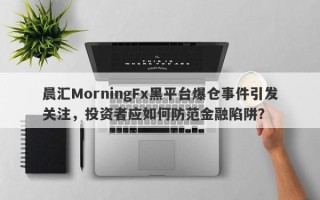 晨汇MorningFx黑平台爆仓事件引发关注，投资者应如何防范金融陷阱？