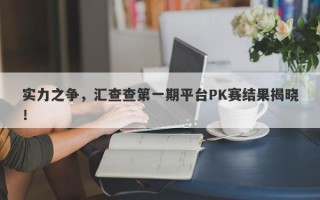 实力之争，汇查查第一期平台PK赛结果揭晓！