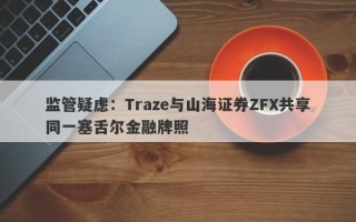 监管疑虑：Traze与山海证券ZFX共享同一塞舌尔金融牌照