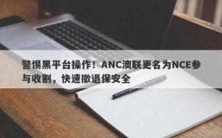 警惕黑平台操作！ANC澳联更名为NCE参与收割，快速撤退保安全