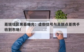 嘉瑞社区黑幕曝光：虚假信号与高额点差携手收割市场！