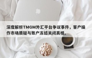 深度解析TMGM外汇平台争议事件，客户操作市场质疑与账户冻结关闭真相。