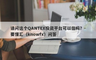 请问这个QANTEX投资平台可以信吗？-要懂汇（knowfx）问答