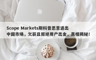 Scope Markets斯科普恶意退出中国市场，欠薪且拒绝用户出金，真相揭秘！