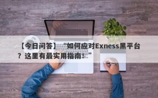 【今日问答】“如何应对Exness黑平台？这里有最实用指南！”