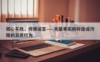 初心不改，何惧谣言——大量事实粉碎造谣污蔑的丑恶行为