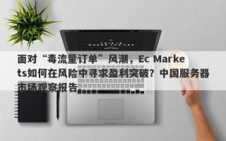 面对“毒流量订单”风潮，Ec Markets如何在风险中寻求盈利突破？中国服务器市场观察报告。