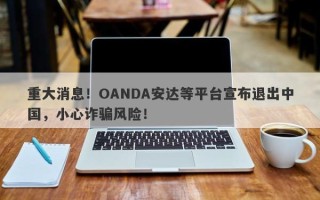 重大消息！OANDA安达等平台宣布退出中国，小心诈骗风险！