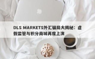 DLS MARKETS外汇骗局大揭秘：虚假监管与积分商城再度上演