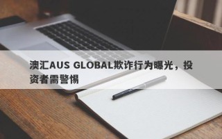 澳汇AUS GLOBAL欺诈行为曝光，投资者需警惕