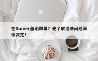 在Gainer盖诺跟单？先了解这些问题再做决定！