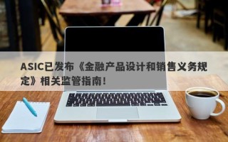 ASIC已发布《金融产品设计和销售义务规定》相关监管指南！