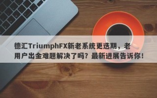 德汇TriumphFX新老系统更迭期，老用户出金难题解决了吗？最新进展告诉你！