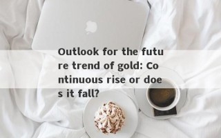 Outlook for the future trend of gold: Continuous rise or does it fall?