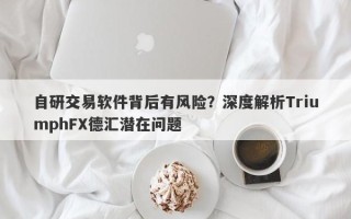 自研交易软件背后有风险？深度解析TriumphFX德汇潜在问题