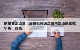 欧易非法运营，皮包公司通过国内渠道继续数字货币交易！