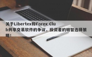 关于Libertex和Forex Club共享交易软件的争议，投资者的明智选择策略！