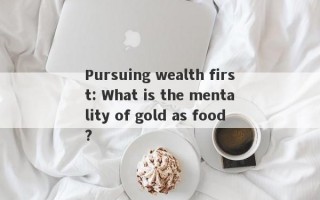 Pursuing wealth first: What is the mentality of gold as food?