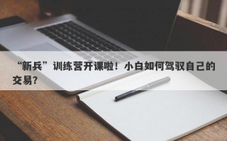 “新兵”训练营开课啦！小白如何驾驭自己的交易？