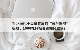 Tickmill不出金背后的“资产保险”骗局，1000杠杆投资者如何避免？