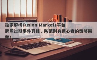 独家解析Fusion Markets平台牌照过期事件真相，防范别有用心者的策略揭秘！