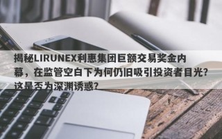 揭秘LIRUNEX利惠集团巨额交易奖金内幕，在监管空白下为何仍旧吸引投资者目光？这是否为深渊诱惑？