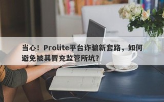 当心！Prolite平台诈骗新套路，如何避免被其冒充监管所坑？