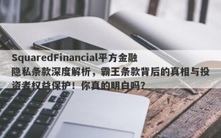 SquaredFinancial平方金融隐私条款深度解析，霸王条款背后的真相与投资者权益保护！你真的明白吗？