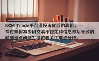 KCM Trade平台遭投诉背后的真相，探讨如何减少因交易不稳定和信息滞后导致的频繁滑点问题？投资者关注焦点分析。