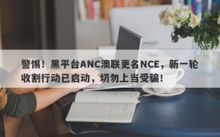 警惕！黑平台ANC澳联更名NCE，新一轮收割行动已启动，切勿上当受骗！