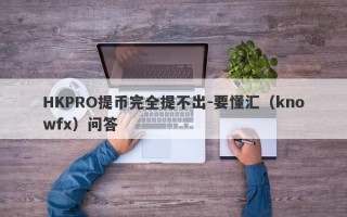 HKPRO提币完全提不出-要懂汇（knowfx）问答