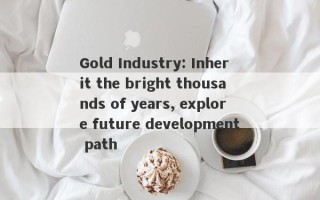 Gold Industry: Inherit the bright thousands of years, explore future development path