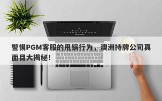 警惕PGM客服的甩锅行为，澳洲持牌公司真面目大揭秘！