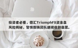 投资者必看，德汇TriumphFX资金盘风险揭秘，警惕假换团队继续收割韭菜。