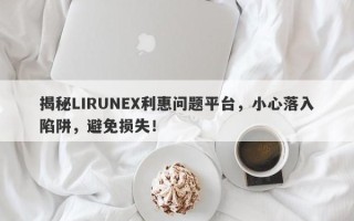 揭秘LIRUNEX利惠问题平台，小心落入陷阱，避免损失！