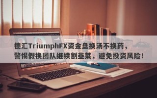 德汇TriumphFX资金盘换汤不换药，警惕假换团队继续割韭菜，避免投资风险！