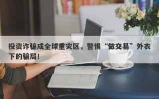 投资诈骗成全球重灾区，警惕“做交易”外衣下的骗局！