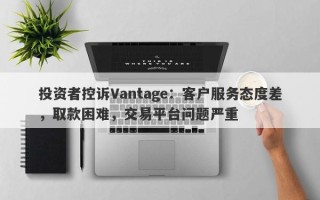 投资者控诉Vantage：客户服务态度差，取款困难，交易平台问题严重