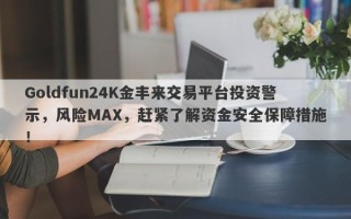 Goldfun24K金丰来交易平台投资警示，风险MAX，赶紧了解资金安全保障措施！