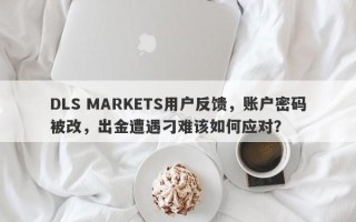 DLS MARKETS用户反馈，账户密码被改，出金遭遇刁难该如何应对？