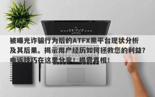 被曝光诈骗行为后的ATFX黑平台现状分析及其后果。揭示用户经历如何拯救您的利益？申诉技巧在这里分享！揭露真相！